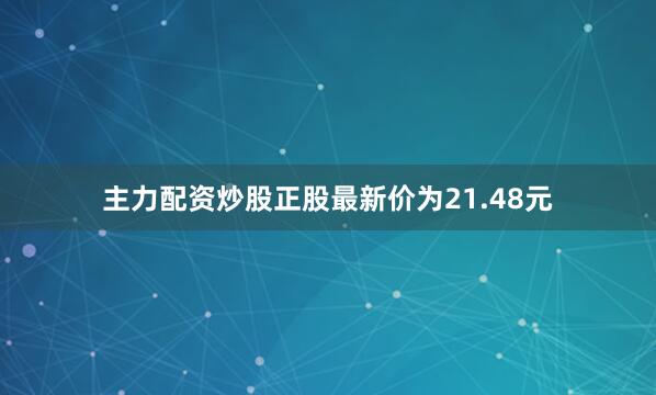 主力配资炒股正股最新价为21.48元