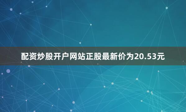 配资炒股开户网站正股最新价为20.53元