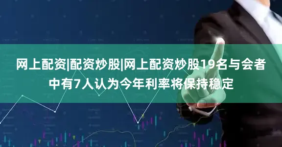 网上配资|配资炒股|网上配资炒股19名与会者中有7人认为今年利率将保持稳定