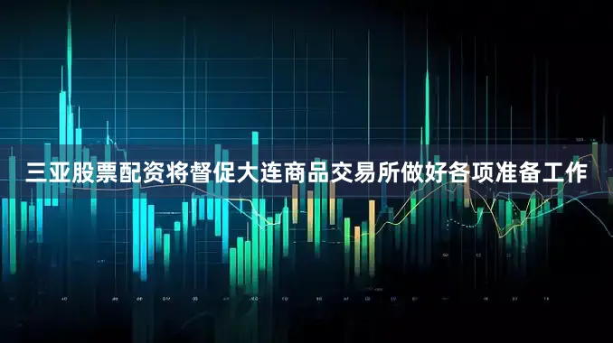 三亚股票配资将督促大连商品交易所做好各项准备工作