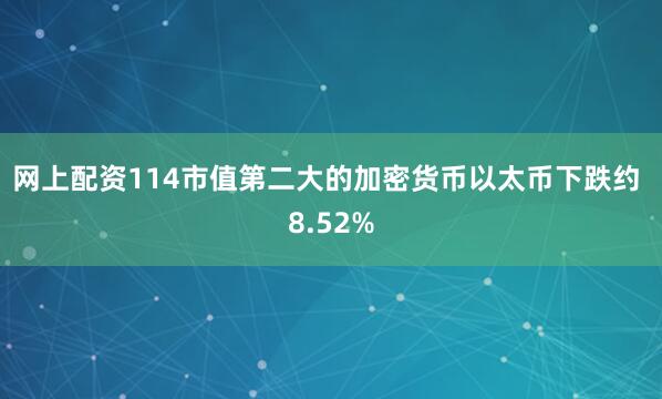 网上配资114　　市值第二大的加密货币以太币下跌约 8.52%