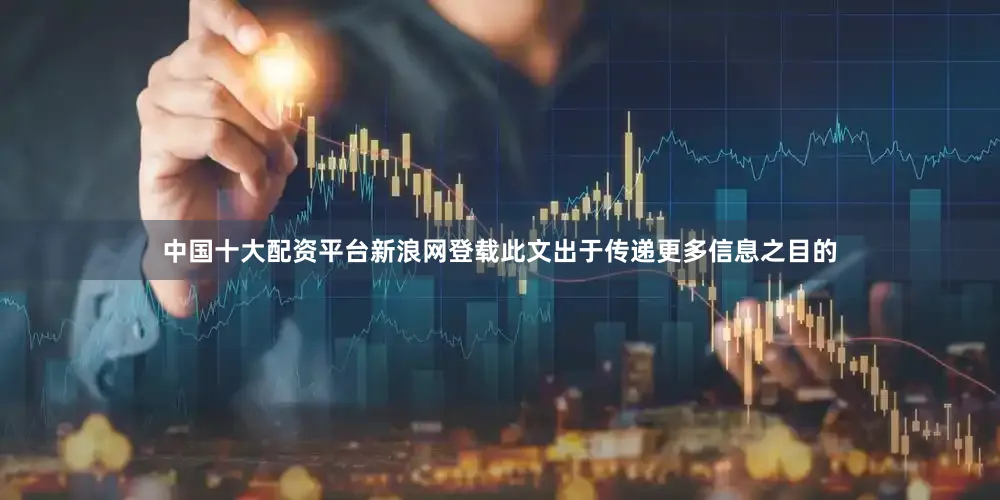 中国十大配资平台新浪网登载此文出于传递更多信息之目的