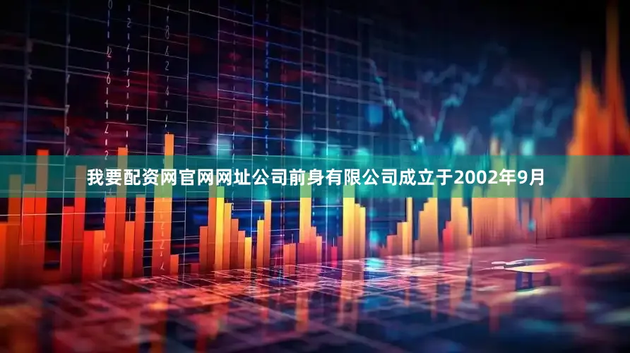 我要配资网官网网址　　公司前身有限公司成立于2002年9月