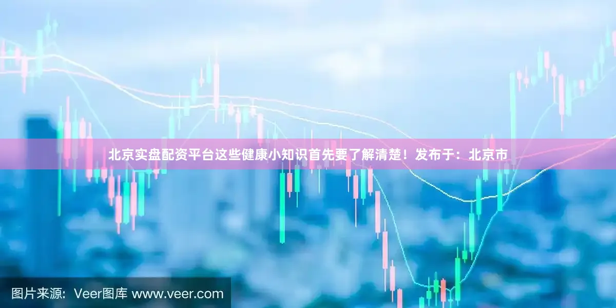 北京实盘配资平台这些健康小知识首先要了解清楚！发布于：北京市