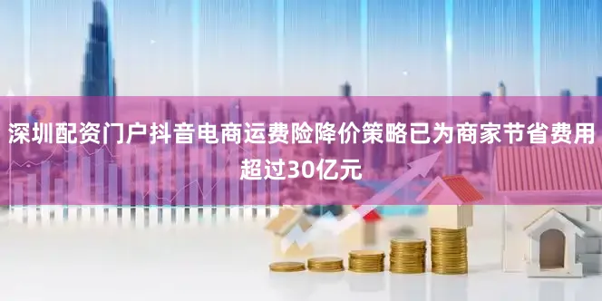 深圳配资门户抖音电商运费险降价策略已为商家节省费用超过30亿元