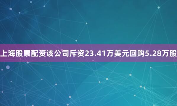 上海股票配资该公司斥资23.41万美元回购5.28万股