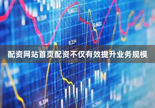 配资网站首页配资不仅有效提升业务规模