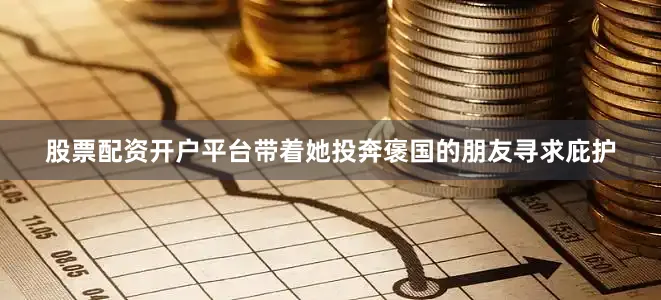 股票配资开户平台带着她投奔褒国的朋友寻求庇护